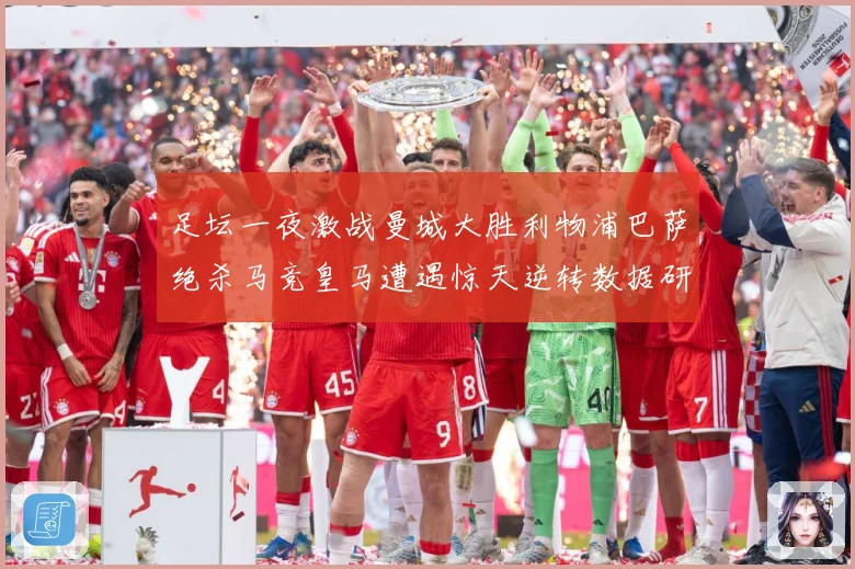 足坛一夜激战曼城大胜利物浦巴萨绝杀马竞皇马遭遇惊天逆转数据研判