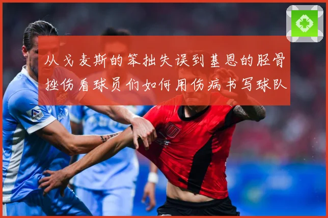 从戈麦斯的笨拙失误到基恩的胫骨挫伤看球员们如何用伤病书写球队战术观察
