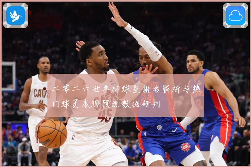 二零二六世界杯球星排名解析与热门球员表现预测数据研判