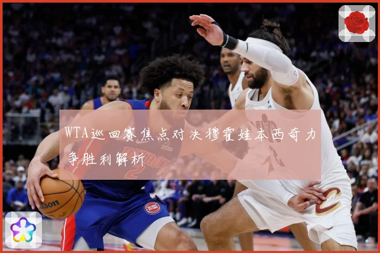WTA巡回赛焦点对决穆霍娃本西奇力争胜利解析