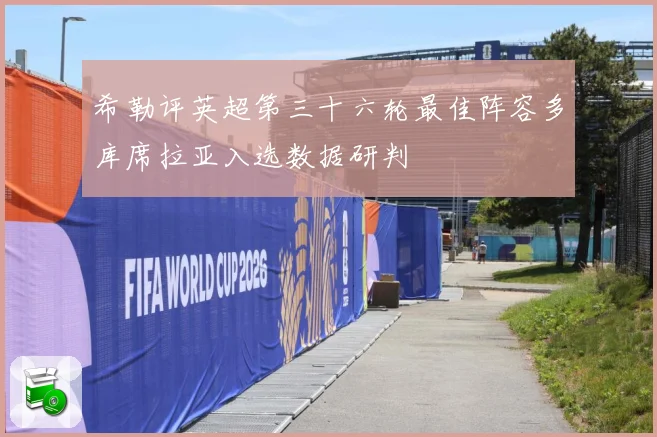 希勒评英超第三十六轮最佳阵容多库席拉亚入选数据研判
