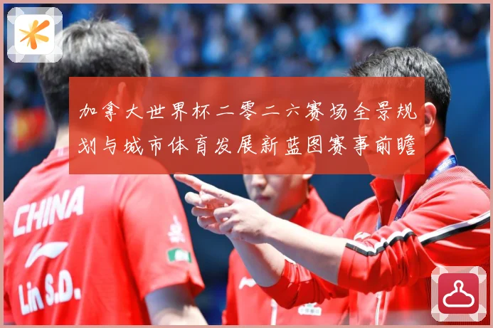 加拿大世界杯二零二六赛场全景规划与城市体育发展新蓝图赛事前瞻