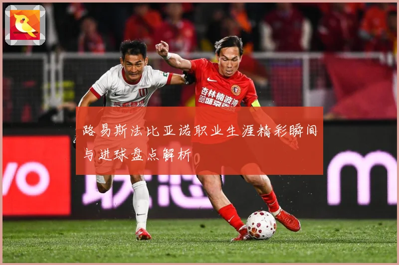 路易斯法比亚诺职业生涯精彩瞬间与进球盘点解析