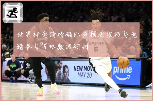世界杯竞猜精确比分预测技巧与竞猜参与策略数据研判