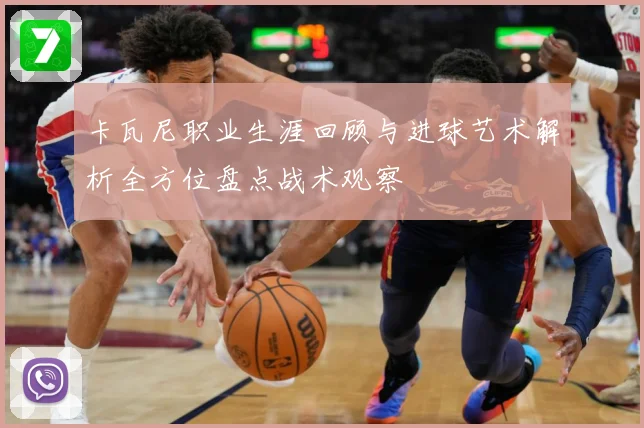 卡瓦尼职业生涯回顾与进球艺术解析全方位盘点战术观察