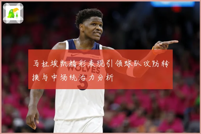 马杜埃凯精彩表现引领球队攻防转换与中场统治力分析