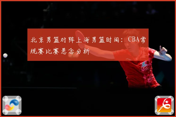 北京男篮对阵上海男篮时间：CBA常规赛比赛悬念分析