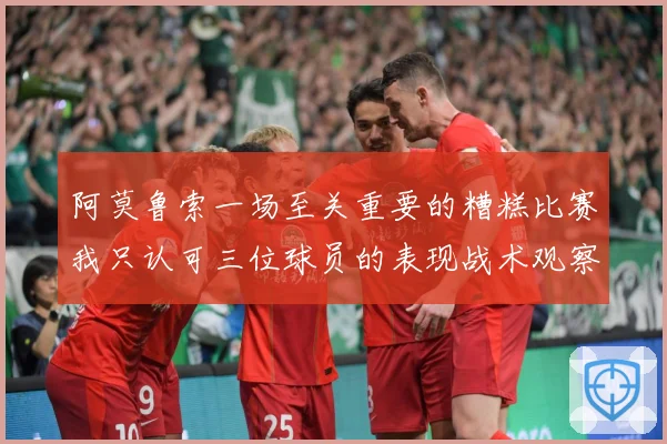 阿莫鲁索一场至关重要的糟糕比赛我只认可三位球员的表现战术观察
