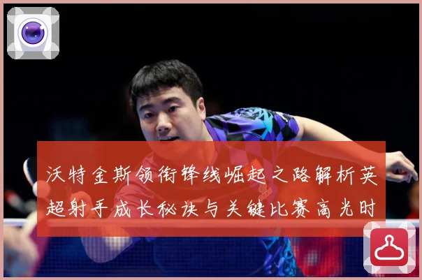 沃特金斯领衔锋线崛起之路解析英超射手成长秘诀与关键比赛高光时刻回顾