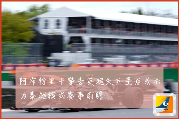 阿布特里卡警告英超失巨星后或沦为泰超模式赛事前瞻