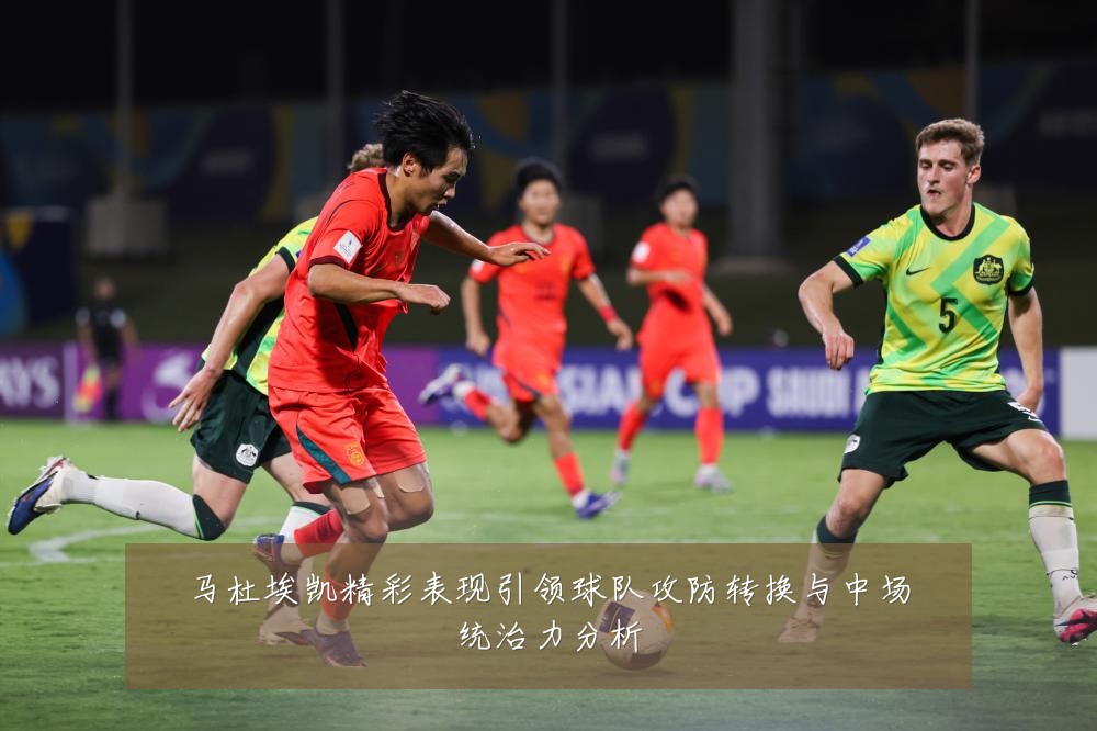 马杜埃凯精彩表现引领球队攻防转换与中场统治力分析
