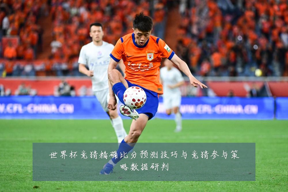 世界杯竞猜精确比分预测技巧与竞猜参与策略数据研判