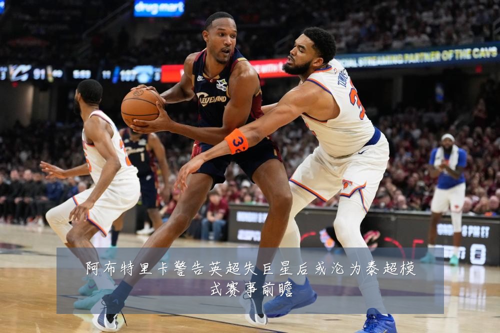 阿布特里卡警告英超失巨星后或沦为泰超模式赛事前瞻